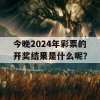 今晚2024年彩票的开奖结果是什么呢？