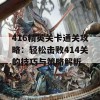 416精英关卡通关攻略：轻松击败414关的技巧与策略解析