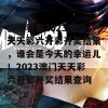 快来看看2023澳门天天彩六开彩开奖结果，谁会是今天的幸运儿！2023澳门天天彩六开彩开奖结果查询