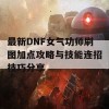 最新DNF女气功师刷图加点攻略与技能连招技巧分享