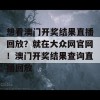 想看澳门开奖结果直播回放？就在大众网官网！澳门开奖结果查询直播回放