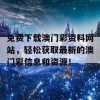 免费下载澳门彩资料网站，轻松获取最新的澳门彩信息和资源！