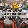 2024澳门正版传真，带你了解澳门最新的官方消息和资讯！