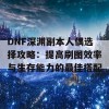 DNF深渊副本人偶选择攻略：提高刷图效率与生存能力的最佳搭配