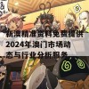 新澳精准资料免费提供2024年澳门市场动态与行业分析服务