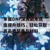 掌握DNF深渊副本进度提升技巧，轻松获取高品质装备与材料