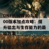 DNF机械师90与100版本加点攻略：提升输出与生存能力的最佳方案