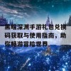 黑暗深渊手游礼包兑换码获取与使用指南，助你畅游冒险世界