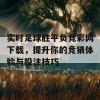 实时足球胜平负竞彩网下载，提升你的竞猜体验与投注技巧