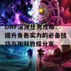 DNF深渊任务攻略：提升角色实力的必备技巧与视频教程分享