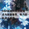 DNF新版奶妈技能加点与装备推荐，助力团队战斗成功