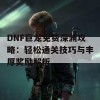 DNF巨龙免费深渊攻略：轻松通关技巧与丰厚奖励解析