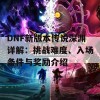 DNF新版本传说深渊详解：挑战难度、入场条件与奖励介绍