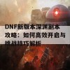 DNF新版本深渊副本攻略：如何高效开启与挑战技巧解析