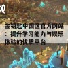 金钥匙中国区官方网站：提升学习能力与娱乐体验的优质平台