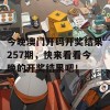 今晚澳门开码开奖结果257期，快来看看今晚的开奖结果吧！