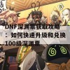 DNF深渊票获取攻略：如何快速升级和兑换100级深渊票