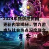 2024年新版跑狗图更新内容揭秘，智力游戏与社会热点深度融合