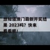 想知道澳门最新开奖结果 2023吗？快来看看吧！