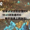 快来试试这款超强的49619浏览器496，畅享极速上网体验！