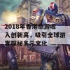 2018年香港旅游收入创新高，吸引全球游客探秘多元文化