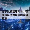 辽宁队的篮球队长，带领球队拼搏向前的英雄故事