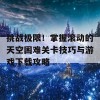 挑战极限！掌握滚动的天空困难关卡技巧与游戏下载攻略