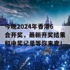 今晚2024年香港6合开奖，最新开奖结果和中奖记录等你来查！