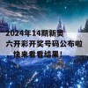 2024年14期新奥六开彩开奖号码公布啦，快来看看结果！