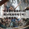 你准备好最新的144期3d预测号码了吗？一起看看吧！