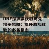 DNF深渊票获取与兑换全攻略：提升游戏体验的必备指南