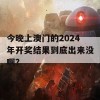 今晚上澳门的2024年开奖结果到底出来没啊？