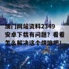 澳门网站资料2349安卓下载有问题？看看怎么解决这个烦恼吧！