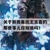 关于新奥集团王玉喜的那些事儿你知道吗？