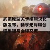 武装原型关卡编辑汉化版发布，畅享无障碍创造乐趣与全球交流