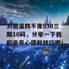 刘伯温四不像930三期10码，分享一下我的选号心得和技巧吧！