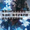 探索DNF深渊智慧引导活动：新手必备的挑战与丰厚奖励解析