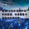 香港6合和彩官网开奖时间直播，快来看看今天的开奖情况吧！