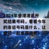 2024年香港港彩开奖结果号码，看看今年的幸运号码是什么，让我们一起来揭晓吧！