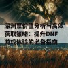 深渊票价值分析与高效获取策略：提升DNF游戏体验的必备指南