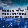 最近香港的15期开奖结果都有哪些？香港近15期开奖结果记录