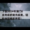 下载2024年澳门6合开彩的官方应用，轻松体验精彩开奖！