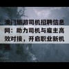 澳门旅游司机招聘信息网：助力司机与雇主高效对接，开启职业新机遇