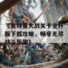 《奥特曼大战关卡全开版下载攻略，畅享无尽战斗乐趣》