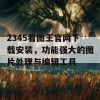 2345看图王官网下载安装，功能强大的图片处理与编辑工具