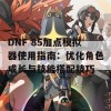 DNF 85加点模拟器使用指南：优化角色成长与技能搭配技巧