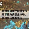 植物大战僵尸解锁关卡版下载与安装全攻略，轻松畅玩所有关卡