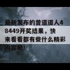 最新发布的曾道道人48449开奖结果，快来看看都有些什么精彩内容吧！