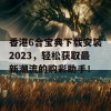 香港6合宝典下载安装2023，轻松获取最新潮流的购彩助手！