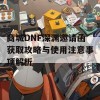 商城DNF深渊邀请函获取攻略与使用注意事项解析